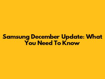 Samsung December Update: What You Need To Know