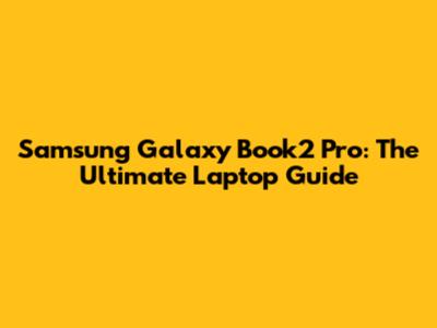 Samsung Galaxy Book2 Pro: The Ultimate Laptop Guide