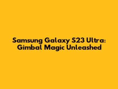 Samsung Galaxy S23 Ultra: Gimbal Magic Unleashed