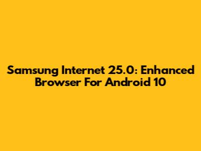 Samsung Internet 25.0: Enhanced Browser For Android 10