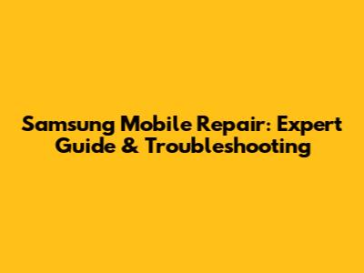 Samsung Mobile Repair: Expert Guide & Troubleshooting