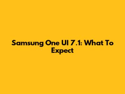 Samsung One UI 7.1: What To Expect