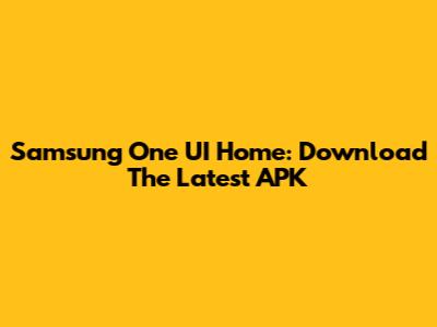 Samsung One UI Home: Download The Latest APK