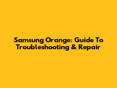 Samsung Orange: Guide To Troubleshooting & Repair