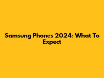 Samsung Phones 2024: What To Expect