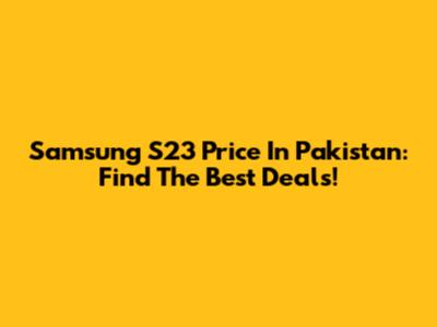 Samsung S23 Price In Pakistan: Find The Best Deals!