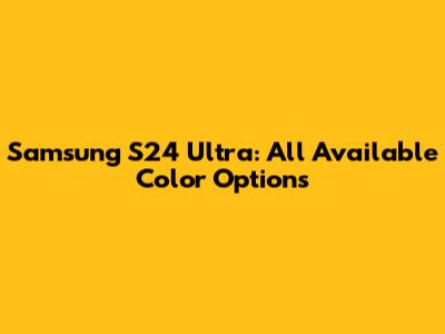 Samsung S24 Ultra: All Available Color Options