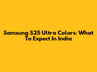Samsung S25 Ultra Colors: What To Expect In India
