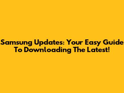 Samsung Updates: Your Easy Guide To Downloading The Latest!