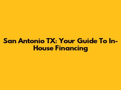 San Antonio TX: Your Guide To In-House Financing