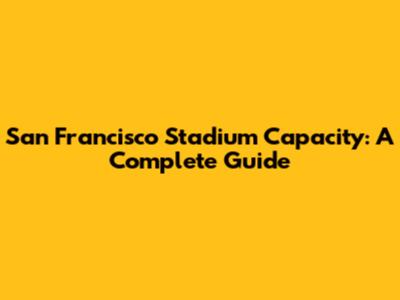 San Francisco Stadium Capacity: A Complete Guide