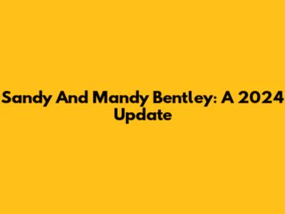 Sandy And Mandy Bentley: A 2024 Update