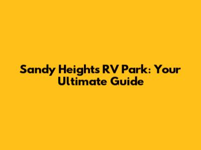 Sandy Heights RV Park: Your Ultimate Guide