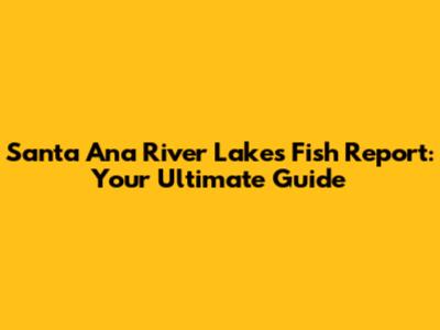 Santa Ana River Lakes Fish Report: Your Ultimate Guide