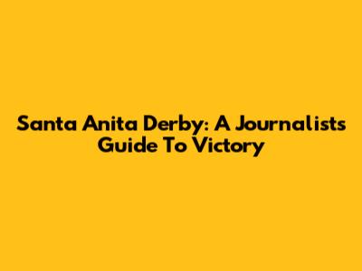 Santa Anita Derby: A Journalist's Guide To Victory