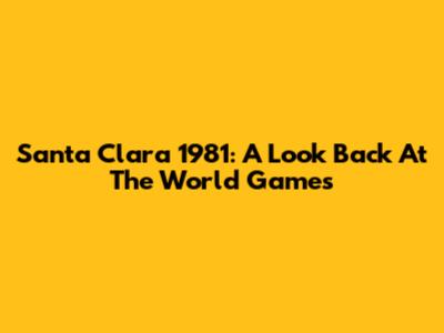 Santa Clara 1981: A Look Back At The World Games