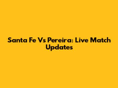 Santa Fe Vs Pereira: Live Match Updates