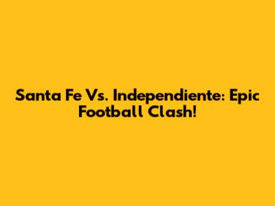 Santa Fe Vs. Independiente: Epic Football Clash!