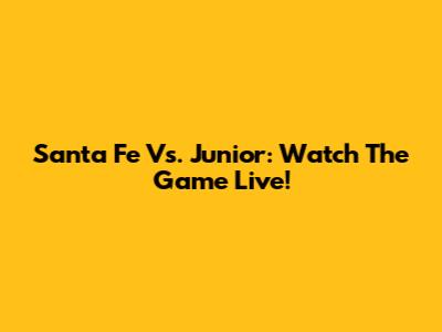 Santa Fe Vs. Junior: Watch The Game Live!