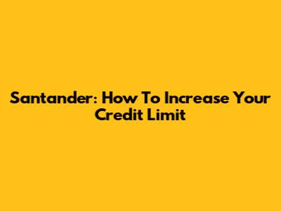 Santander: How To Increase Your Credit Limit