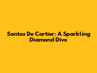Santos De Cartier: A Sparkling Diamond Dive