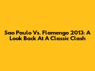 Sao Paulo Vs. Flamengo 2013: A Look Back At A Classic Clash
