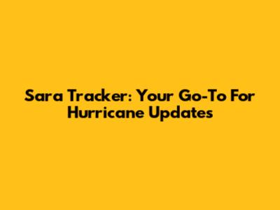 Sara Tracker: Your Go-To For Hurricane Updates