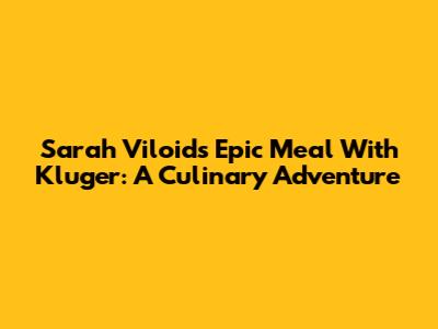 Sarah Viloid's Epic Meal With Kluger: A Culinary Adventure