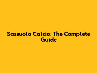 Sassuolo Calcio: The Complete Guide