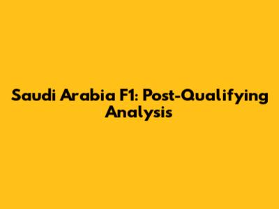Saudi Arabia F1: Post-Qualifying Analysis