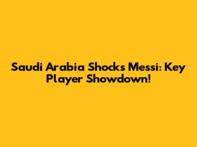 Saudi Arabia Shocks Messi: Key Player Showdown!