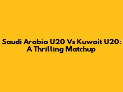 Saudi Arabia U20 Vs Kuwait U20: A Thrilling Matchup