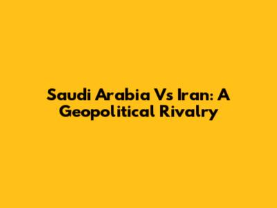 Saudi Arabia Vs Iran: A Geopolitical Rivalry