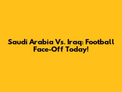 Saudi Arabia Vs. Iraq: Football Face-Off Today!