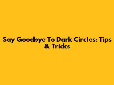 Say Goodbye To Dark Circles: Tips & Tricks