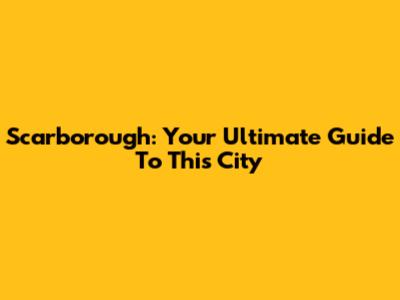 Scarborough: Your Ultimate Guide To This City