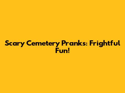 Scary Cemetery Pranks: Frightful Fun!