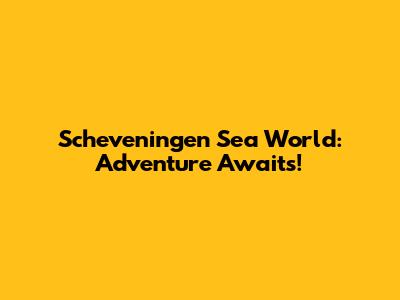 Scheveningen Sea World: Adventure Awaits!