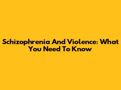 Schizophrenia And Violence: What You Need To Know