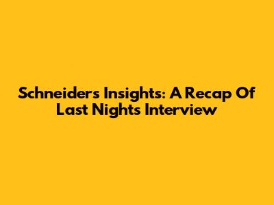 Schneider's Insights: A Recap Of Last Night's Interview