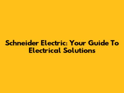 Schneider Electric: Your Guide To Electrical Solutions