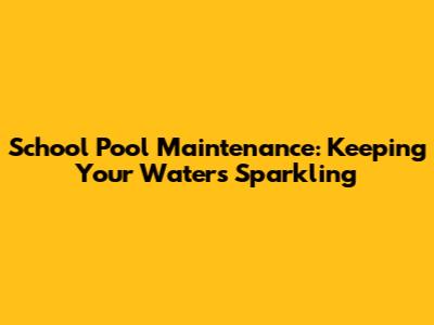 School Pool Maintenance: Keeping Your Waters Sparkling