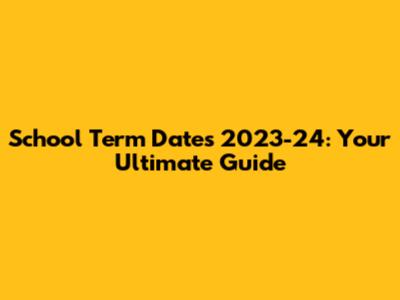 School Term Dates 2023-24: Your Ultimate Guide