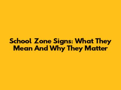 School Zone Signs: What They Mean And Why They Matter