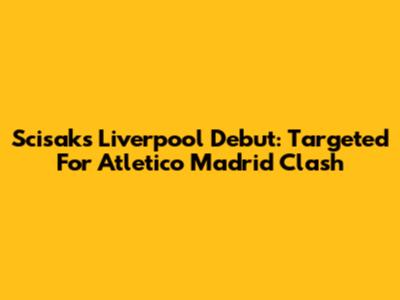 Scisak's Liverpool Debut: Targeted For Atletico Madrid Clash
