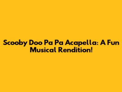 Scooby Doo Pa Pa Acapella: A Fun Musical Rendition!