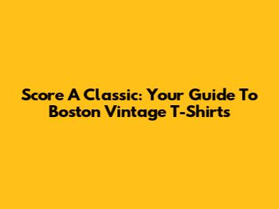 Score A Classic: Your Guide To Boston Vintage T-Shirts