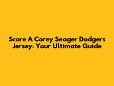Score A Corey Seager Dodgers Jersey: Your Ultimate Guide