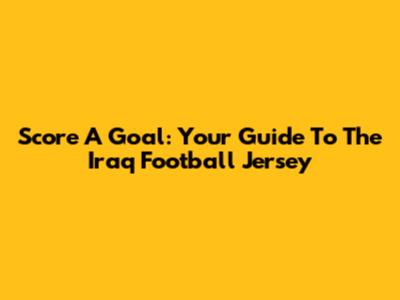 Score A Goal: Your Guide To The Iraq Football Jersey