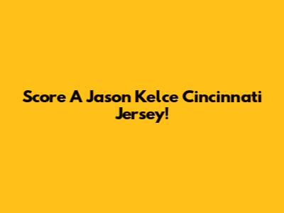 Score A Jason Kelce Cincinnati Jersey!